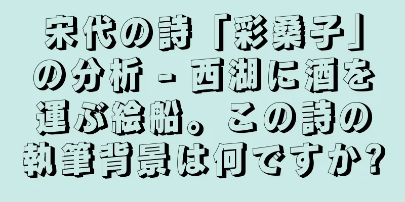 宋代の詩「彩桑子」の分析 - 西湖に酒を運ぶ絵船。この詩の執筆背景は何ですか?