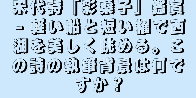 宋代詩「彩桑子」鑑賞 - 軽い船と短い櫂で西湖を美しく眺める。この詩の執筆背景は何ですか？
