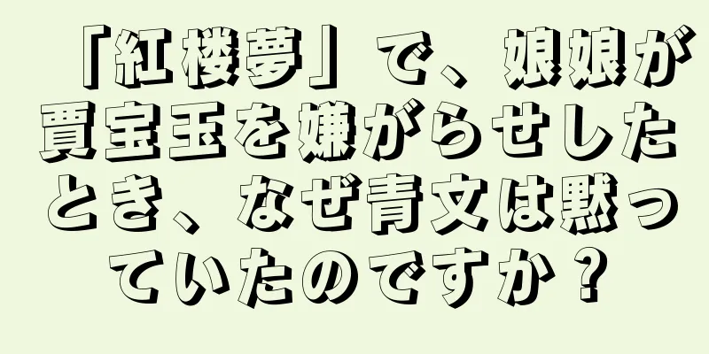 「紅楼夢」で、娘娘が賈宝玉を嫌がらせしたとき、なぜ青文は黙っていたのですか？