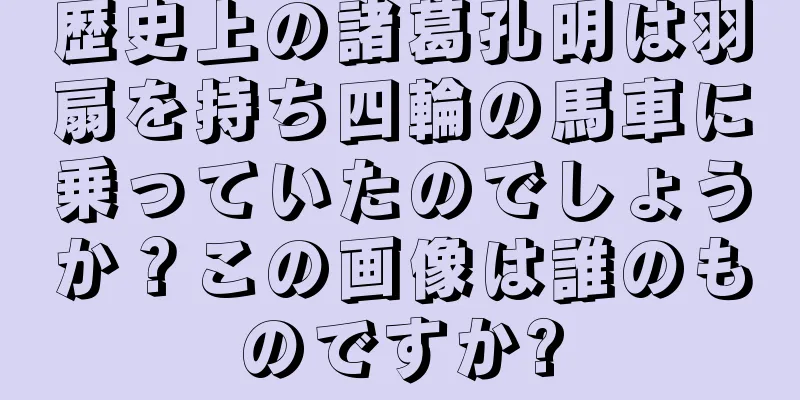 歴史上の諸葛孔明は羽扇を持ち四輪の馬車に乗っていたのでしょうか？この画像は誰のものですか?