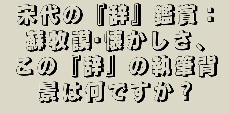 宋代の『辞』鑑賞：蘇牧謨·懐かしさ、この『辞』の執筆背景は何ですか？