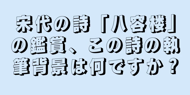 宋代の詩「八容楼」の鑑賞、この詩の執筆背景は何ですか？