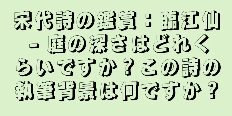 宋代詩の鑑賞：臨江仙 - 庭の深さはどれくらいですか？この詩の執筆背景は何ですか？