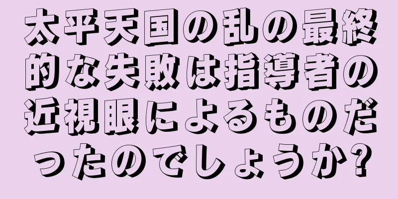 太平天国の乱の最終的な失敗は指導者の近視眼によるものだったのでしょうか?