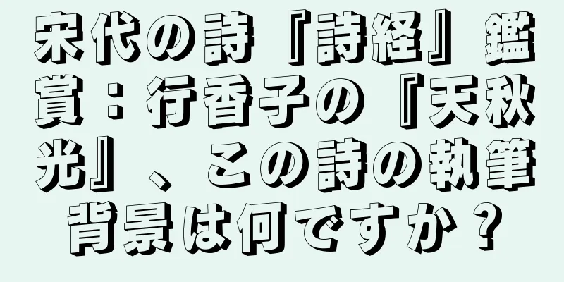 宋代の詩『詩経』鑑賞：行香子の『天秋光』、この詩の執筆背景は何ですか？