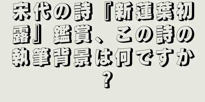 宋代の詩『新蓮葉初露』鑑賞、この詩の執筆背景は何ですか？