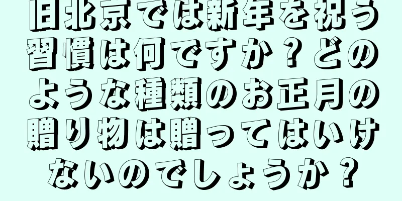 旧北京では新年を祝う習慣は何ですか？どのような種類のお正月の贈り物は贈ってはいけないのでしょうか？
