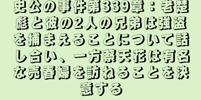 史公の事件第339章：老楚彪と彼の2人の兄弟は強盗を捕まえることについて話し合い、一方蔡天花は有名な売春婦を訪ねることを決意する