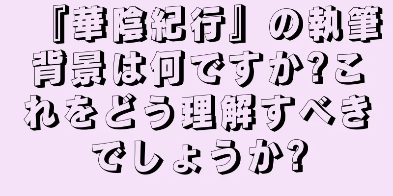 『華陰紀行』の執筆背景は何ですか?これをどう理解すべきでしょうか?