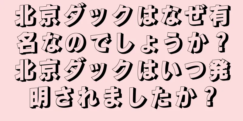 北京ダックはなぜ有名なのでしょうか？北京ダックはいつ発明されましたか？