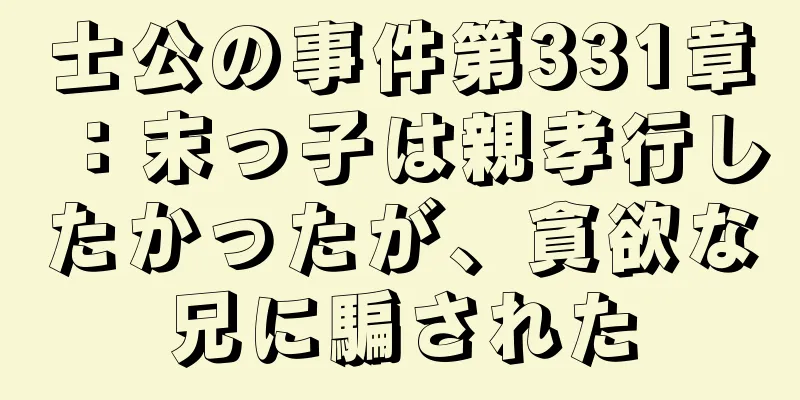士公の事件第331章：末っ子は親孝行したかったが、貪欲な兄に騙された