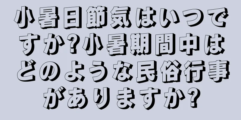 小暑日節気はいつですか?小暑期間中はどのような民俗行事がありますか?