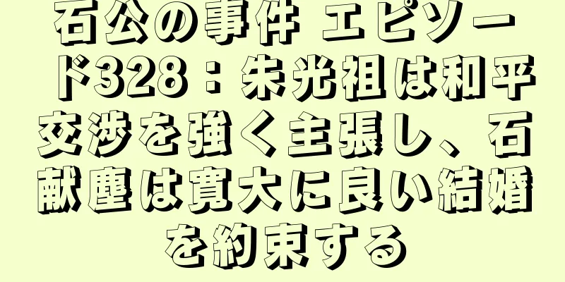 石公の事件 エピソード328：朱光祖は和平交渉を強く主張し、石献塵は寛大に良い結婚を約束する