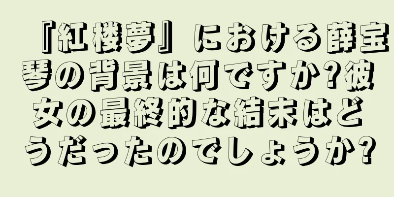 『紅楼夢』における薛宝琴の背景は何ですか?彼女の最終的な結末はどうだったのでしょうか?