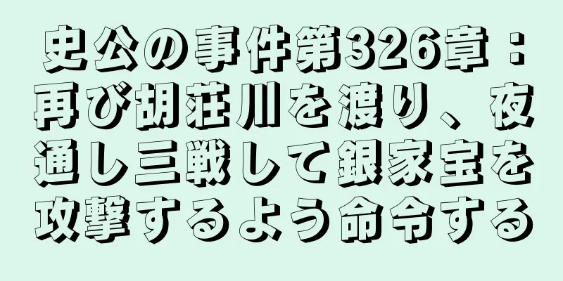史公の事件第326章：再び胡荘川を渡り、夜通し三戦して銀家宝を攻撃するよう命令する