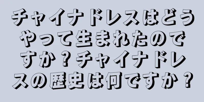 チャイナドレスはどうやって生まれたのですか？チャイナドレスの歴史は何ですか？