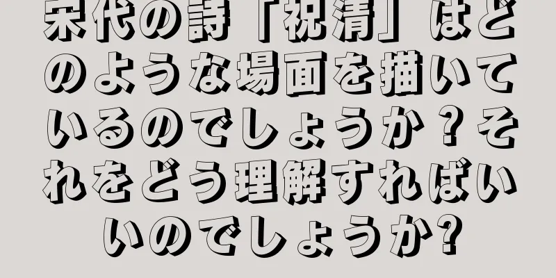 宋代の詩「祝清」はどのような場面を描いているのでしょうか？それをどう理解すればいいのでしょうか?