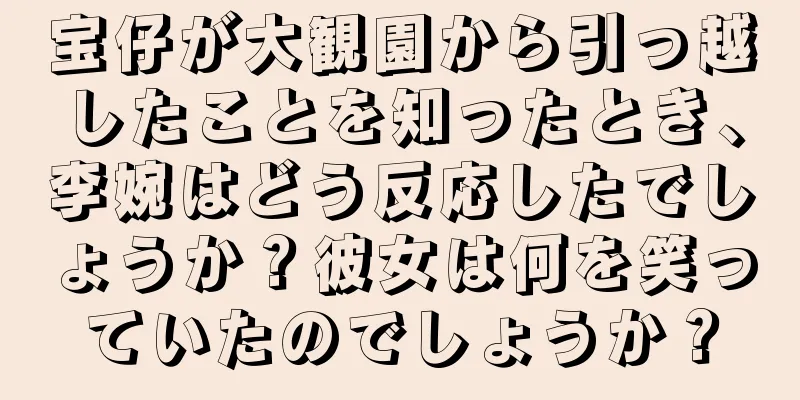 宝仔が大観園から引っ越したことを知ったとき、李婉はどう反応したでしょうか？彼女は何を笑っていたのでしょうか？