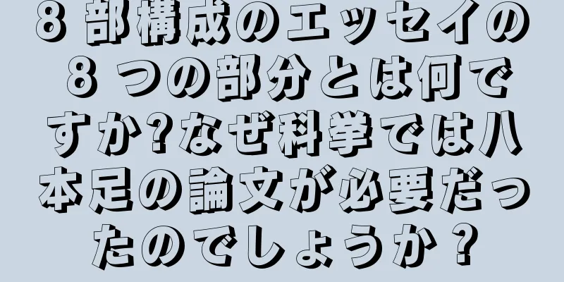 8 部構成のエッセイの 8 つの部分とは何ですか?なぜ科挙では八本足の論文が必要だったのでしょうか？