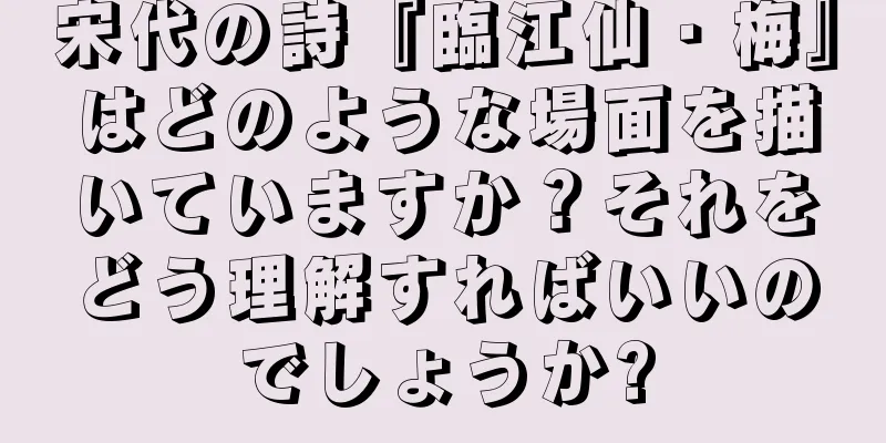 宋代の詩『臨江仙・梅』はどのような場面を描いていますか？それをどう理解すればいいのでしょうか?