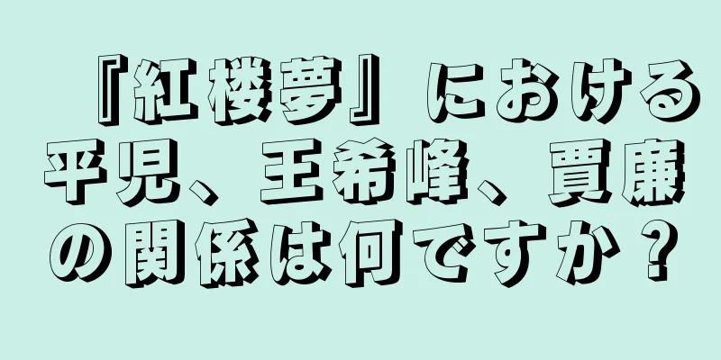 『紅楼夢』における平児、王希峰、賈廉の関係は何ですか？