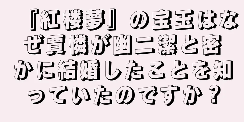 『紅楼夢』の宝玉はなぜ賈憐が幽二潔と密かに結婚したことを知っていたのですか？