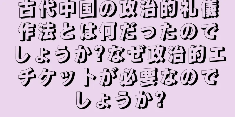 古代中国の政治的礼儀作法とは何だったのでしょうか?なぜ政治的エチケットが必要なのでしょうか?