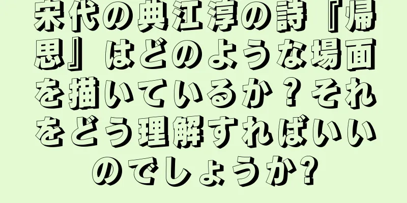 宋代の典江淳の詩『帰思』はどのような場面を描いているか？それをどう理解すればいいのでしょうか?