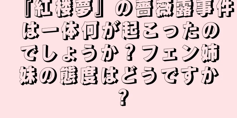 『紅楼夢』の薔薇露事件は一体何が起こったのでしょうか？フェン姉妹の態度はどうですか？