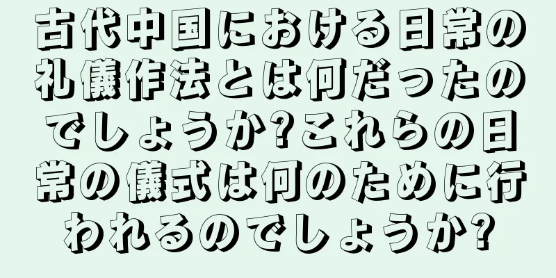 古代中国における日常の礼儀作法とは何だったのでしょうか?これらの日常の儀式は何のために行われるのでしょうか?