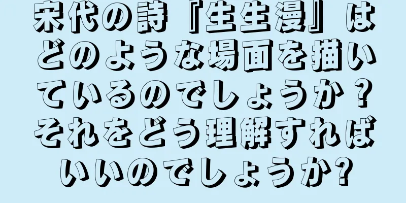 宋代の詩『生生漫』はどのような場面を描いているのでしょうか？それをどう理解すればいいのでしょうか?
