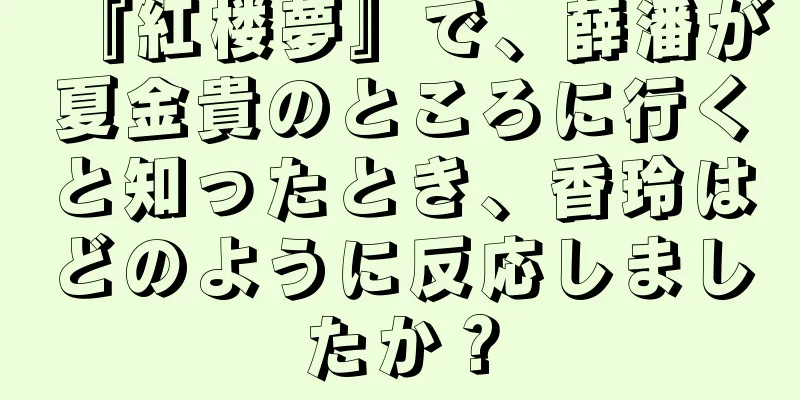 『紅楼夢』で、薛潘が夏金貴のところに行くと知ったとき、香玲はどのように反応しましたか？