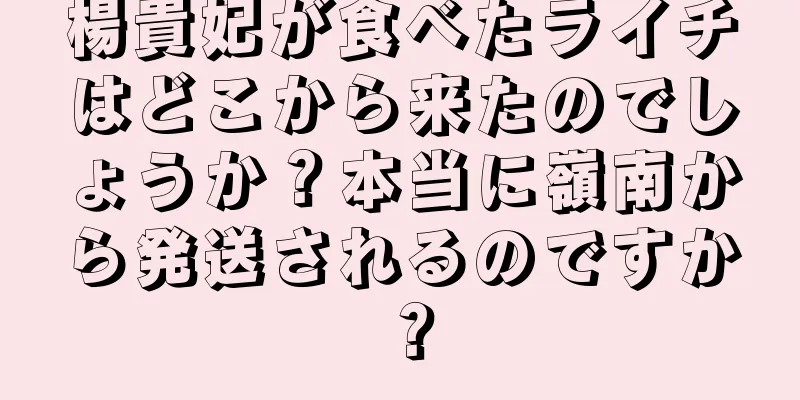 楊貴妃が食べたライチはどこから来たのでしょうか？本当に嶺南から発送されるのですか？