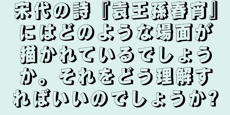 宋代の詩『袁王孫春宵』にはどのような場面が描かれているでしょうか。それをどう理解すればいいのでしょうか?