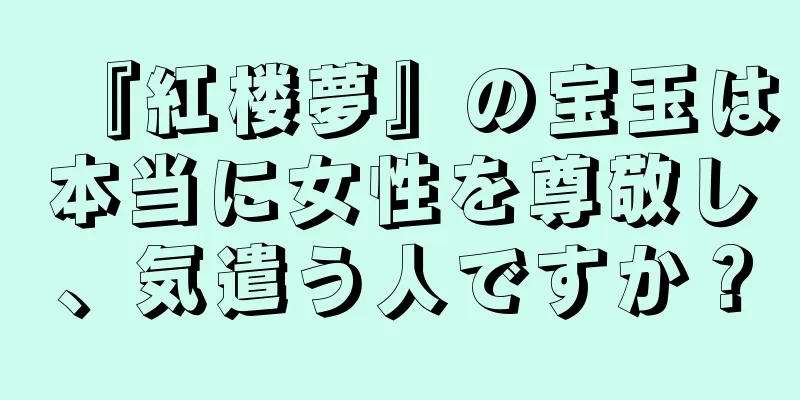『紅楼夢』の宝玉は本当に女性を尊敬し、気遣う人ですか？