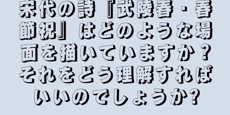 宋代の詩『武陵春・春節祝』はどのような場面を描いていますか？それをどう理解すればいいのでしょうか?
