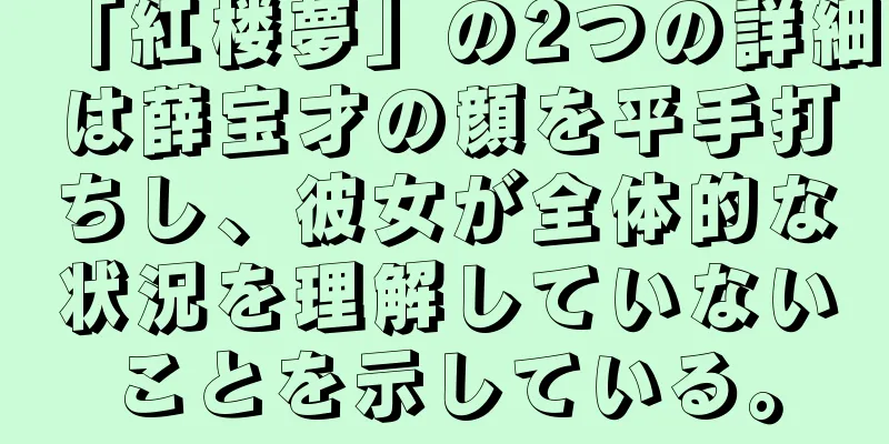 「紅楼夢」の2つの詳細は薛宝才の顔を平手打ちし、彼女が全体的な状況を理解していないことを示している。