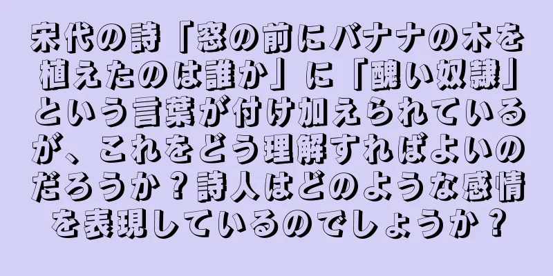 宋代の詩「窓の前にバナナの木を植えたのは誰か」に「醜い奴隷」という言葉が付け加えられているが、これをどう理解すればよいのだろうか？詩人はどのような感情を表現しているのでしょうか？