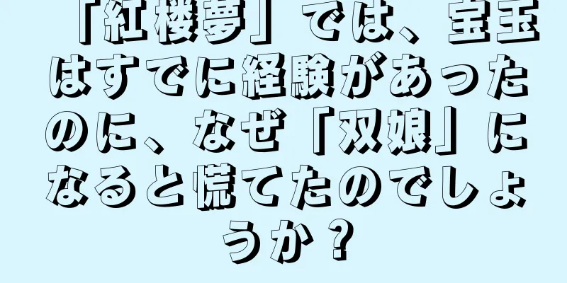 「紅楼夢」では、宝玉はすでに経験があったのに、なぜ「双娘」になると慌てたのでしょうか？