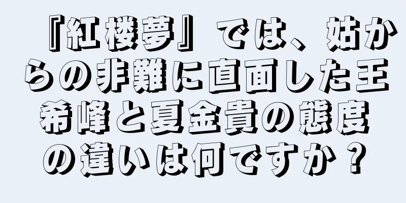 『紅楼夢』では、姑からの非難に直面した王希峰と夏金貴の態度の違いは何ですか？