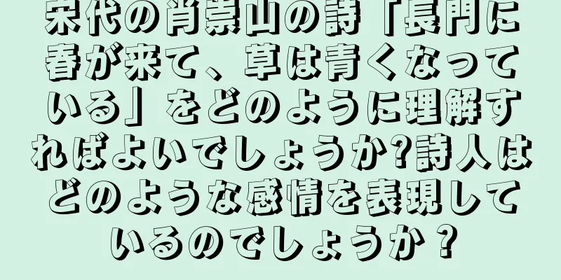 宋代の肖崇山の詩「長門に春が来て、草は青くなっている」をどのように理解すればよいでしょうか?詩人はどのような感情を表現しているのでしょうか？