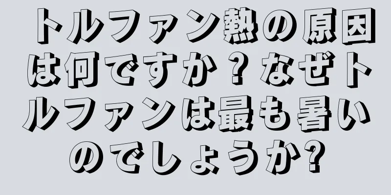 トルファン熱の原因は何ですか？なぜトルファンは最も暑いのでしょうか?