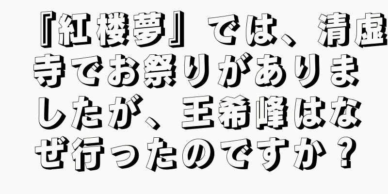 『紅楼夢』では、清虚寺でお祭りがありましたが、王希峰はなぜ行ったのですか？