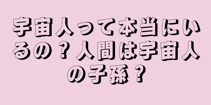 宇宙人って本当にいるの？人間は宇宙人の子孫？