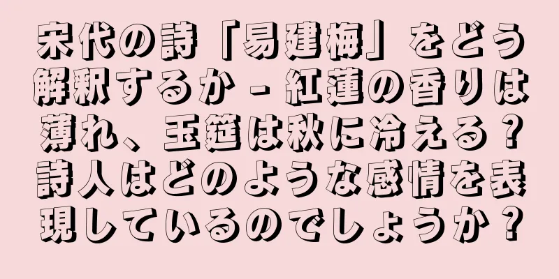宋代の詩「易建梅」をどう解釈するか - 紅蓮の香りは薄れ、玉筵は秋に冷える？詩人はどのような感情を表現しているのでしょうか？