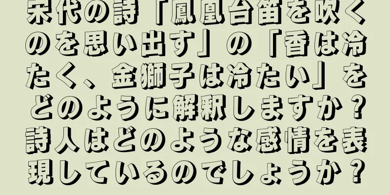 宋代の詩「鳳凰台笛を吹くのを思い出す」の「香は冷たく、金獅子は冷たい」をどのように解釈しますか？詩人はどのような感情を表現しているのでしょうか？