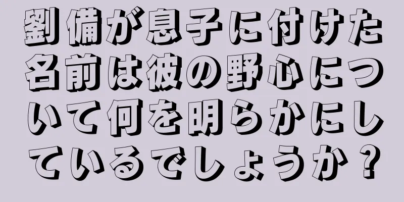 劉備が息子に付けた名前は彼の野心について何を明らかにしているでしょうか？