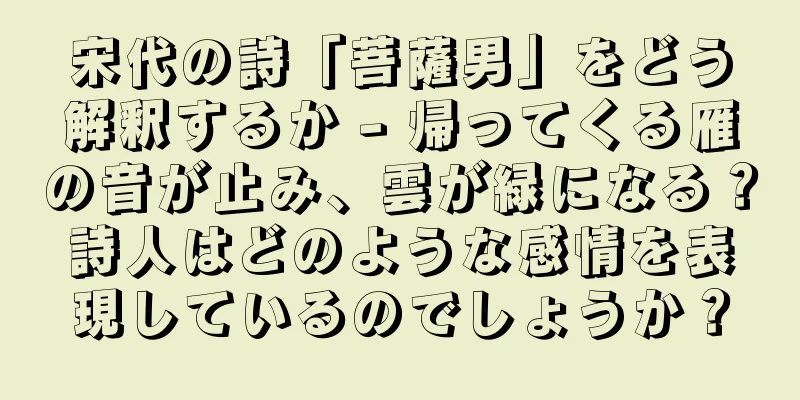 宋代の詩「菩薩男」をどう解釈するか - 帰ってくる雁の音が止み、雲が緑になる？詩人はどのような感情を表現しているのでしょうか？