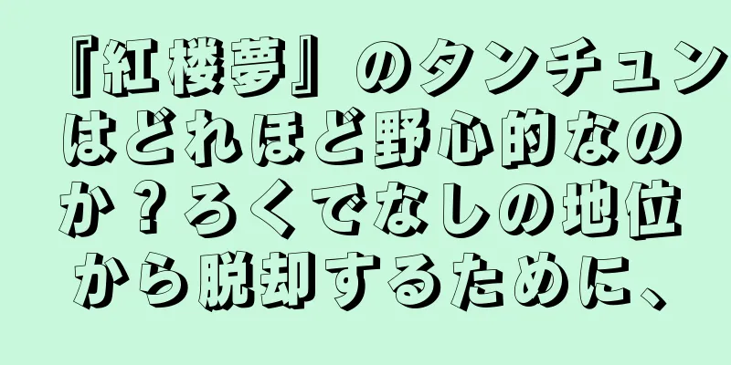 『紅楼夢』のタンチュンはどれほど野心的なのか？ろくでなしの地位から脱却するために、