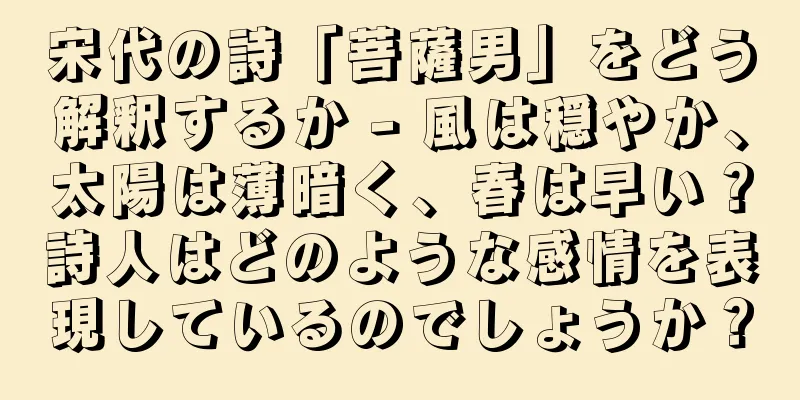 宋代の詩「菩薩男」をどう解釈するか - 風は穏やか、太陽は薄暗く、春は早い？詩人はどのような感情を表現しているのでしょうか？
